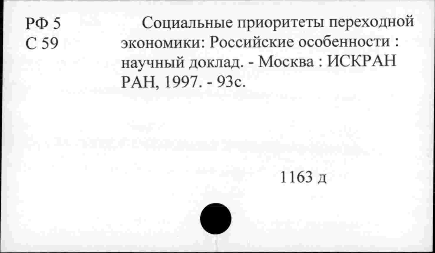 ﻿РФ 5
С 59
Социальные приоритеты переходной экономики: Российские особенности : научный доклад. - Москва : ИСКР АН РАН, 1997. - 93с.
1163 д